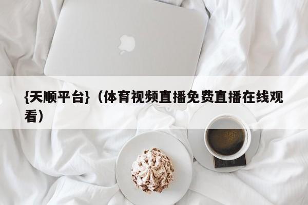 {天顺平台}(体育视频直播免费直播在线观看)