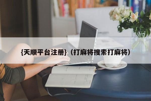 {天顺平台注册}(打麻将搜索打麻将)