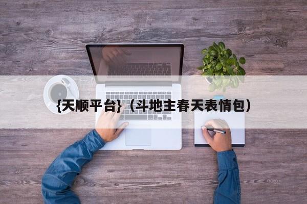 {天顺平台}(斗地主春天表情包)