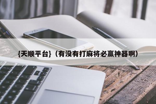 {天顺平台}(有没有打麻将必赢神器啊)