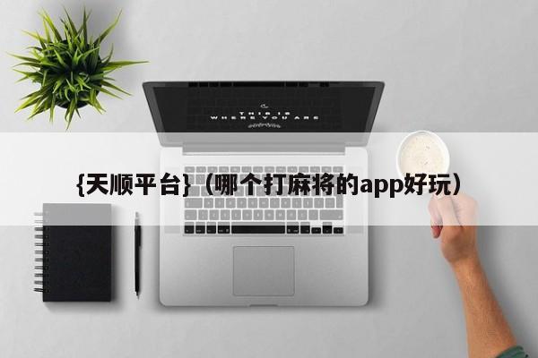 {天顺平台}(哪个打麻将的app好玩)