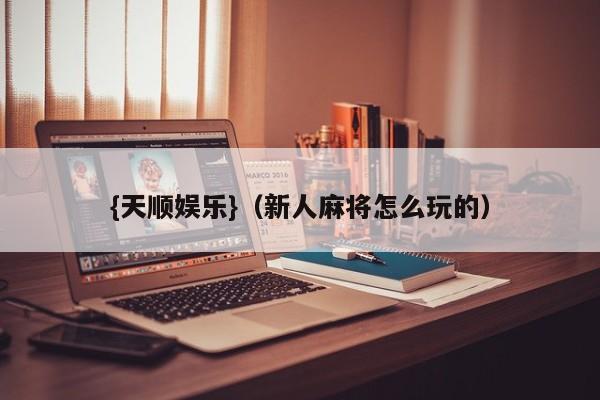 {天顺娱乐}(新人麻将怎么玩的)